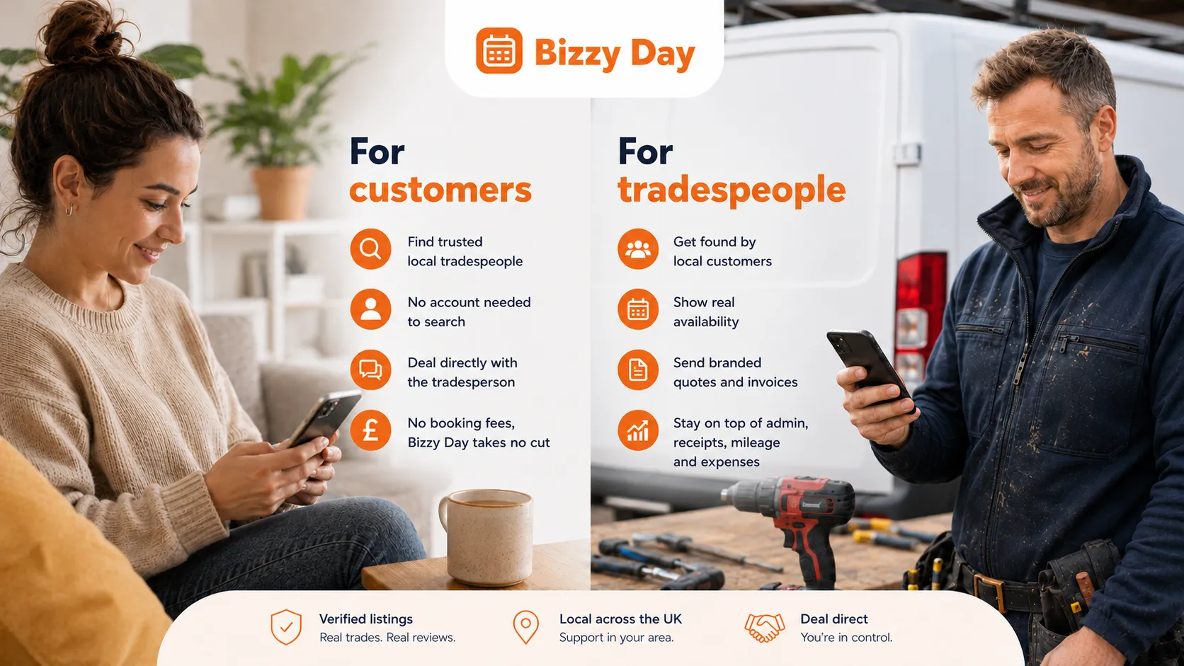 BizzyDay for customers: find trusted local tradespeople, no account needed to search, deal directly with the tradesperson, no booking fees. BizzyDay for tradespeople: get found by local customers, show real availability, send branded quotes and invoices, stay on top of admin, receipts, mileage and expenses.